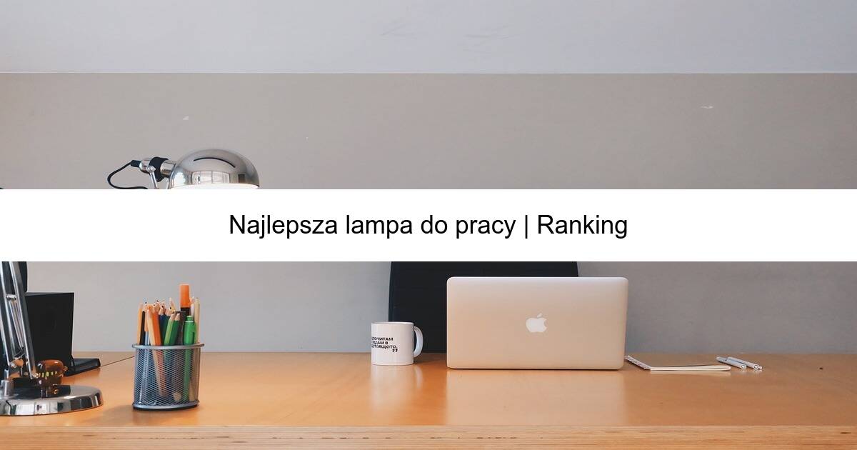 Najlepsza lampa do pracy | Ranking