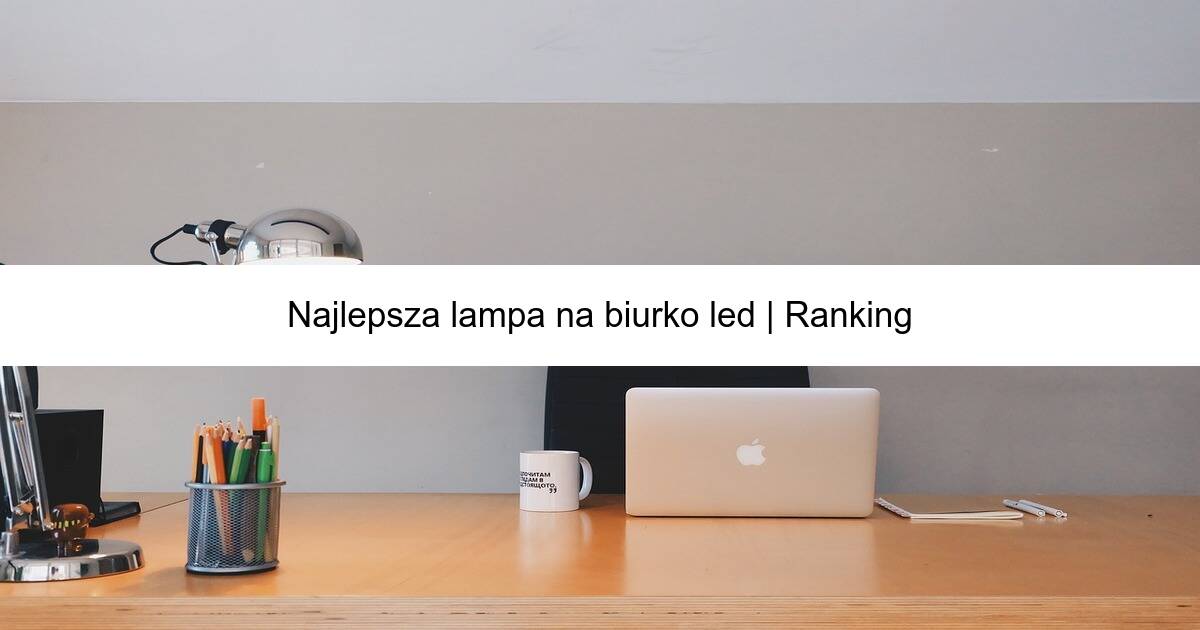 Najlepsza lampa na biurko led | Ranking