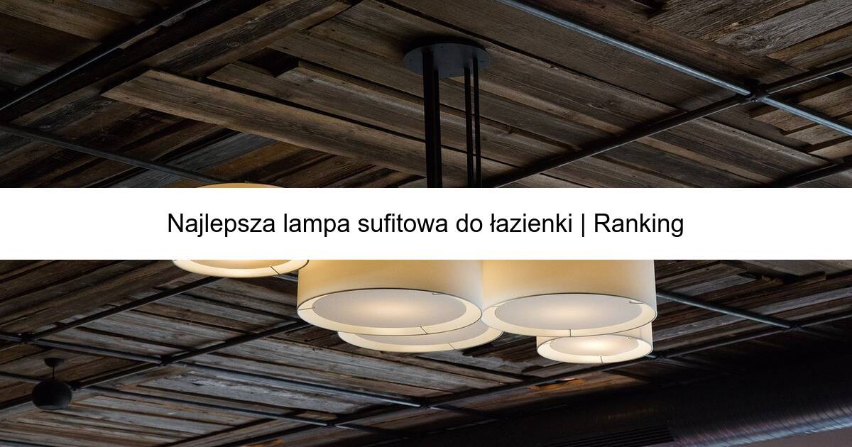 Najlepsza lampa sufitowa do łazienki | Ranking