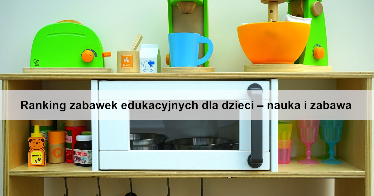 ranking-zabawek-edukacyjnych-dla-dzieci-nauka-i-zabawa